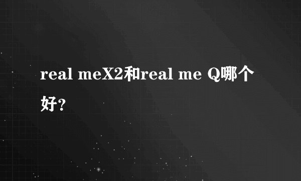 real meX2和real me Q哪个好?