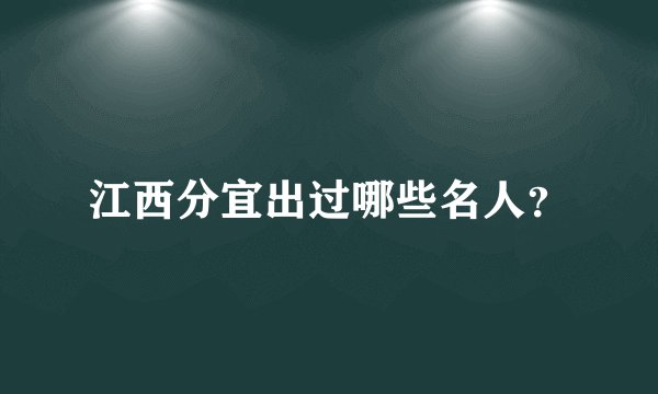 江西分宜出过哪些名人？