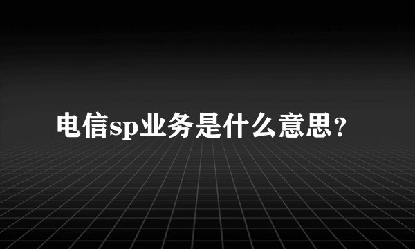 电信sp业务是什么意思？