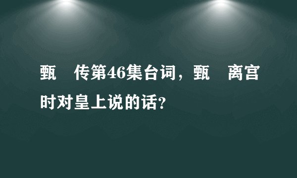 甄嬛传第46集台词，甄嬛离宫时对皇上说的话？