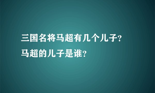 三国名将马超有几个儿子？ 马超的儿子是谁？