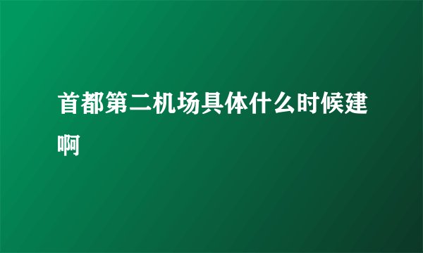 首都第二机场具体什么时候建啊