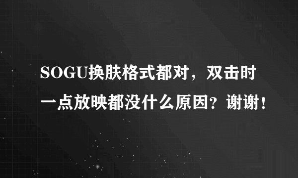 SOGU换肤格式都对，双击时一点放映都没什么原因？谢谢！