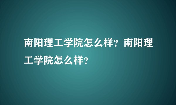 南阳理工学院怎么样？南阳理工学院怎么样？