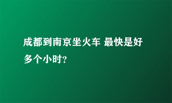 成都到南京坐火车 最快是好多个小时？