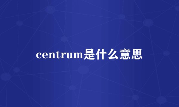 centrum是什么意思