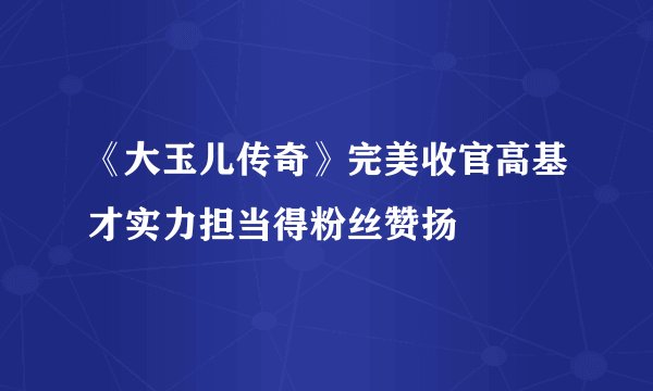 《大玉儿传奇》完美收官高基才实力担当得粉丝赞扬