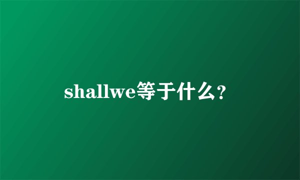 shallwe等于什么？