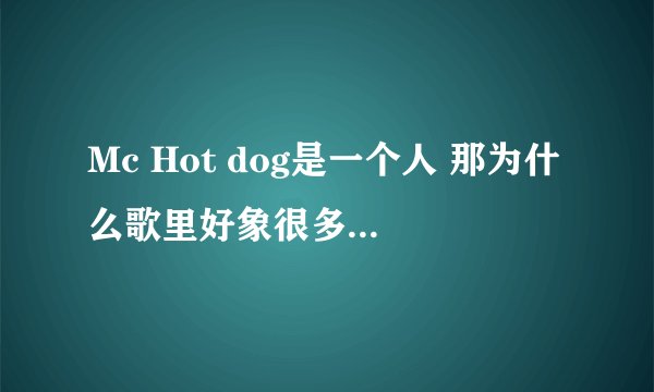 Mc Hot dog是一个人 那为什么歌里好象很多人在唱也.?.?