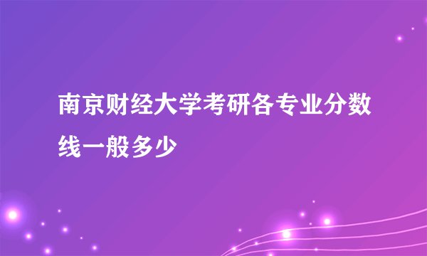南京财经大学考研各专业分数线一般多少