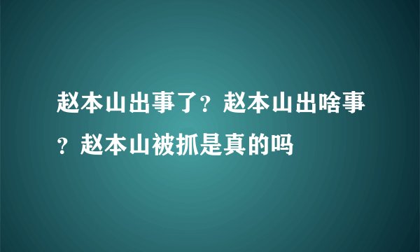赵本山出事了？赵本山出啥事？赵本山被抓是真的吗