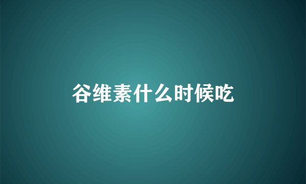 谷维素什么时候吃