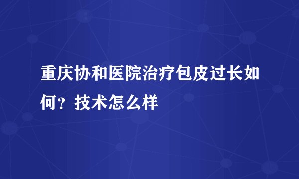 重庆协和医院治疗包皮过长如何？技术怎么样