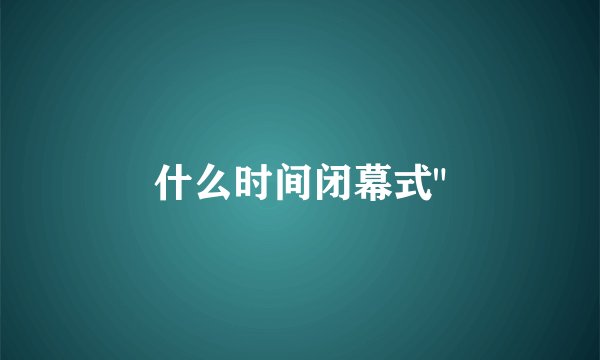什么时间闭幕式