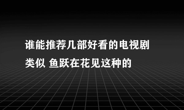 谁能推荐几部好看的电视剧 类似 鱼跃在花见这种的