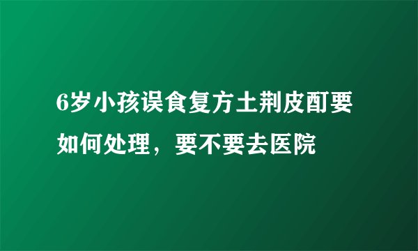 6岁小孩误食复方土荆皮酊要如何处理，要不要去医院