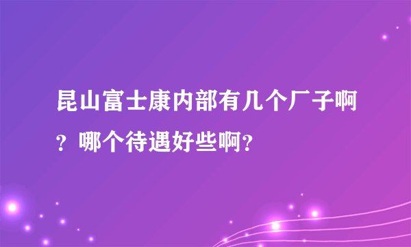 昆山富士康内部有几个厂子啊？哪个待遇好些啊？