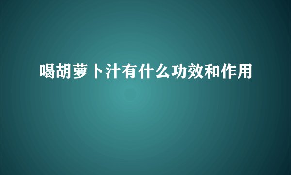 喝胡萝卜汁有什么功效和作用