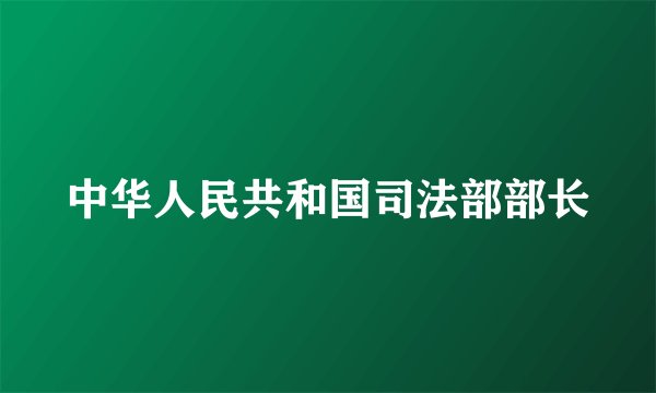 中华人民共和国司法部部长