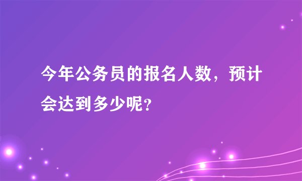 今年公务员的报名人数，预计会达到多少呢？