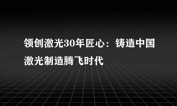 领创激光30年匠心：铸造中国激光制造腾飞时代