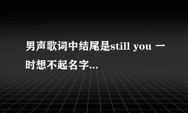 男声歌词中结尾是still you 一时想不起名字来了，求解