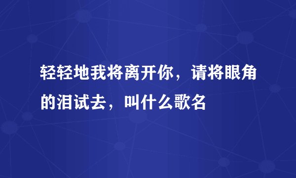 轻轻地我将离开你，请将眼角的泪试去，叫什么歌名