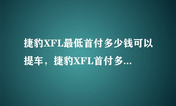 捷豹XFL最低首付多少钱可以提车，捷豹XFL首付多少月供多少