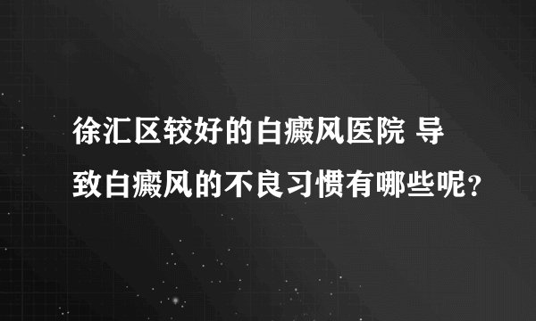 徐汇区较好的白癜风医院 导致白癜风的不良习惯有哪些呢？