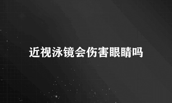 近视泳镜会伤害眼睛吗