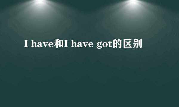 I have和I have got的区别