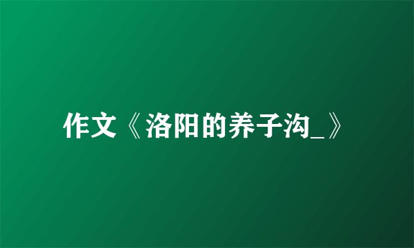 作文《洛阳的养子沟_》