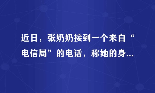 近日，张奶奶接到一个来自“电信局”的电话，称她的身份证被人冒用欠下6850元电话费，接着帮其免费接通“公安局”的电话报警，接通后一位“民警”要求其把银行卡内的存款转入“安全账户”。张奶奶到柜员机把卡内的15万钱转过去后才发现自己被骗了。对于此类电信诈骗，以下说法正确的是：（）