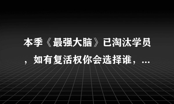 本季《最强大脑》已淘汰学员，如有复活权你会选择谁，你心中的最强大脑前6会是谁？