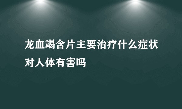 龙血竭含片主要治疗什么症状对人体有害吗