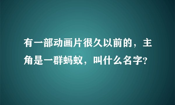 有一部动画片很久以前的，主角是一群蚂蚁，叫什么名字？