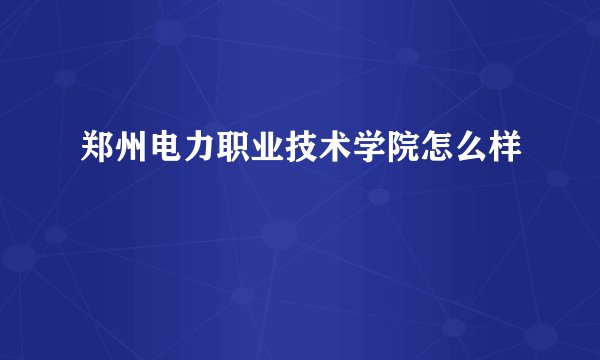 郑州电力职业技术学院怎么样