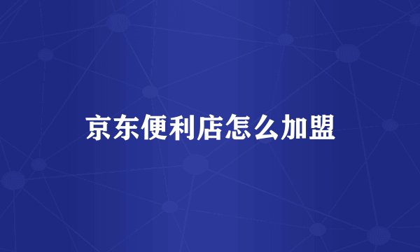 京东便利店怎么加盟