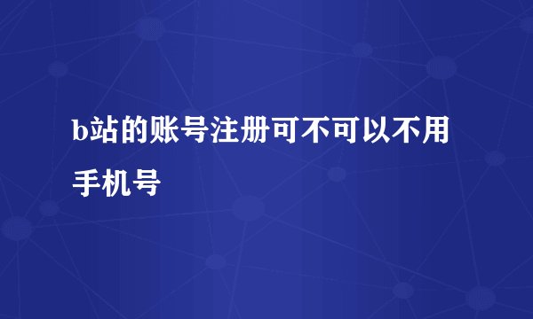 b站的账号注册可不可以不用手机号