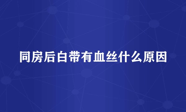同房后白带有血丝什么原因