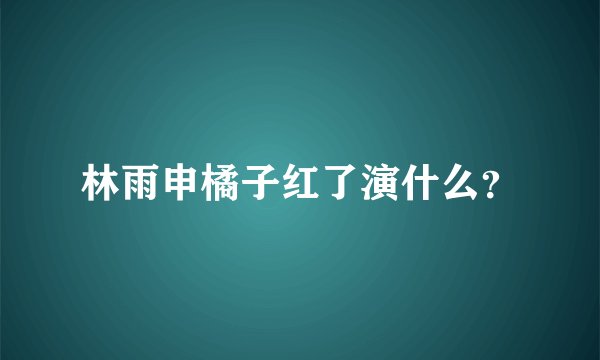 林雨申橘子红了演什么？