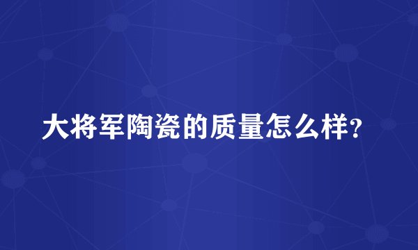 大将军陶瓷的质量怎么样？