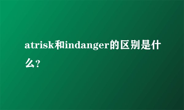 atrisk和indanger的区别是什么？