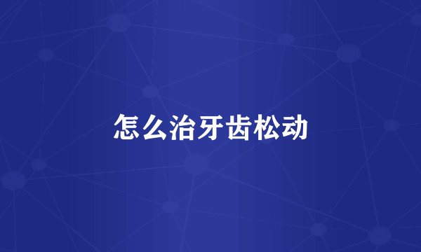 怎么治牙齿松动