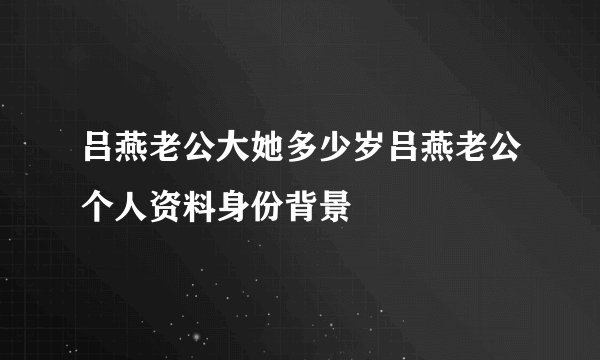 吕燕老公大她多少岁吕燕老公个人资料身份背景