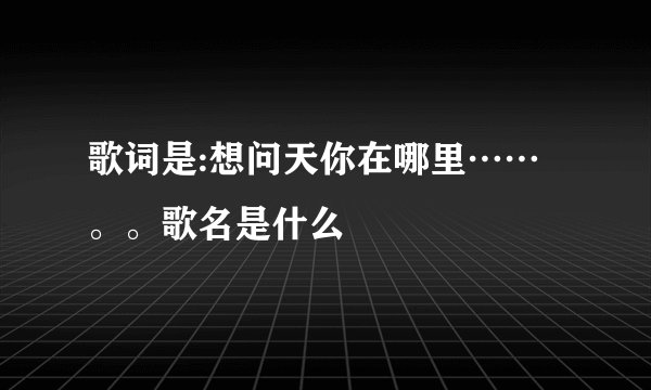 歌词是:想问天你在哪里……。。歌名是什么