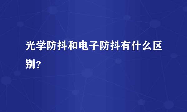 光学防抖和电子防抖有什么区别？