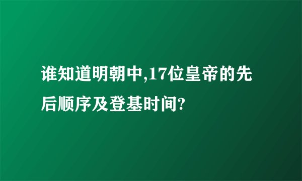 谁知道明朝中,17位皇帝的先后顺序及登基时间?