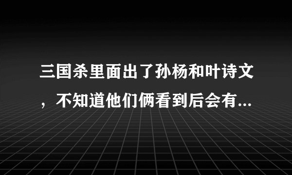三国杀里面出了孙杨和叶诗文，不知道他们俩看到后会有什么反应？