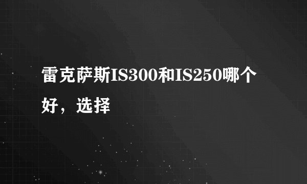 雷克萨斯IS300和IS250哪个好，选择